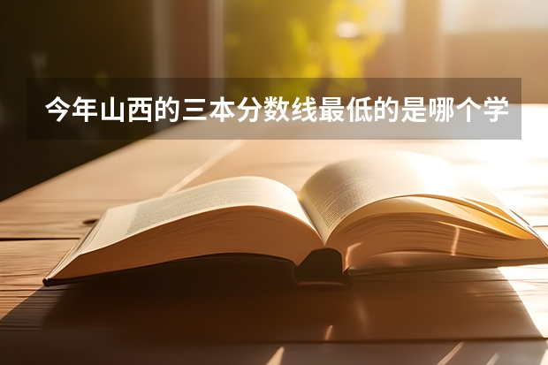 今年山西的三本分数线最低的是哪个学校？多少分？