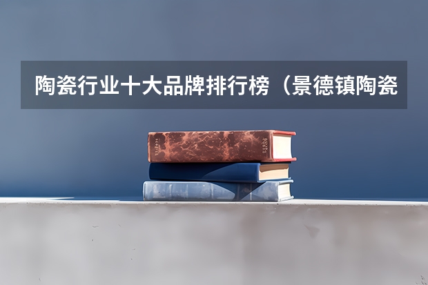 陶瓷行业十大品牌排行榜（景德镇陶瓷大学美术专业排名）