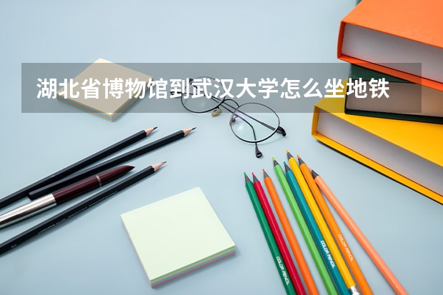 湖北省博物馆到武汉大学怎么坐地铁
