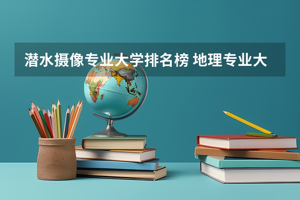 潜水摄像专业大学排名榜 地理专业大学排名？