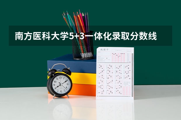 南方医科大学5+3一体化录取分数线（南方医科大学录取分数线）