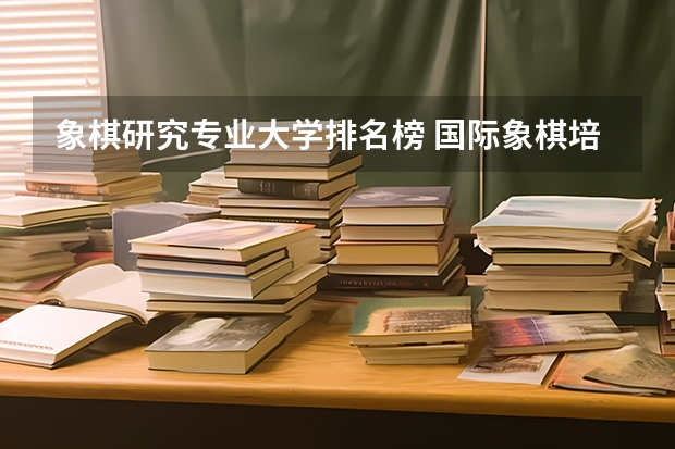 象棋研究专业大学排名榜 国际象棋培训机构排名