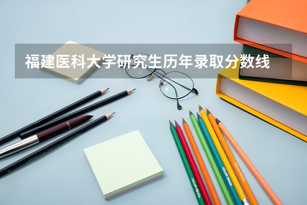 福建医科大学研究生历年录取分数线 福建医科大学定向生分数