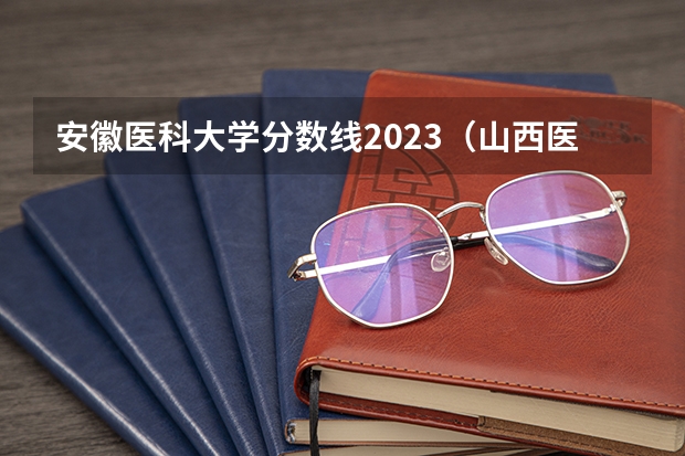 安徽医科大学分数线2023（山西医科大学汾阳学院分数线）