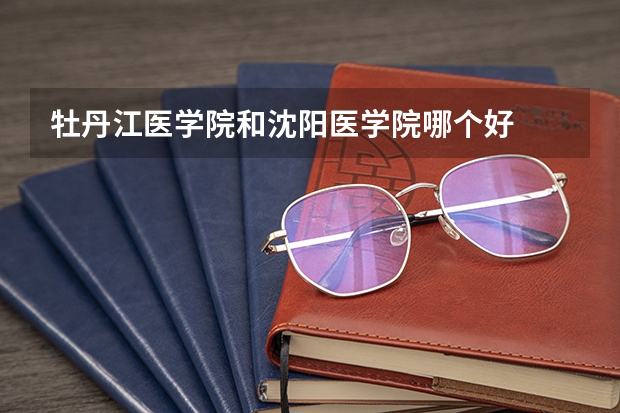 牡丹江医学院和沈阳医学院哪个好