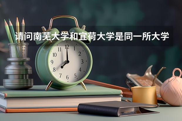 请问南芜大学和宜荷大学是同一所大学吗？