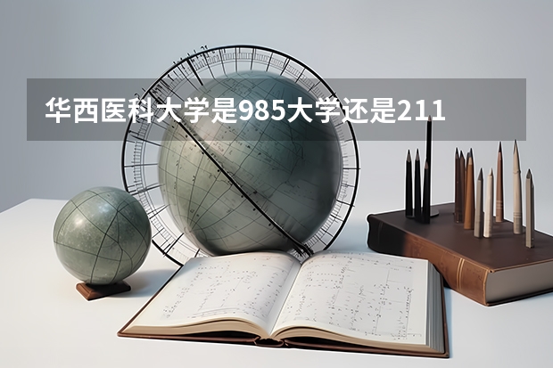 华西医科大学是985大学还是211大学？（天津医科大学是211还是985）
