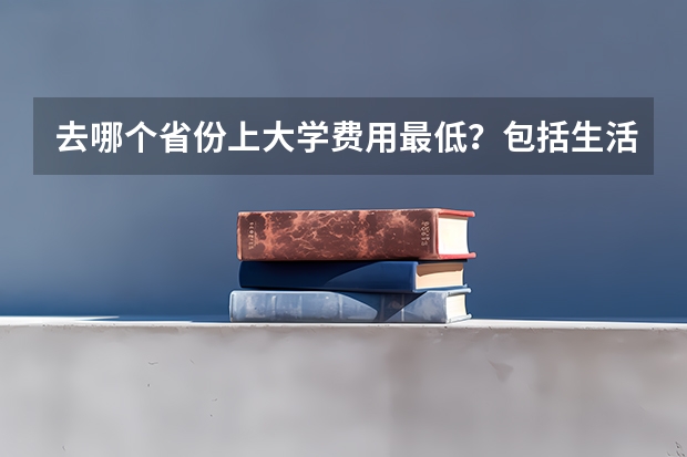 去哪个省份上大学费用最低？包括生活费和学费。一定要985大学