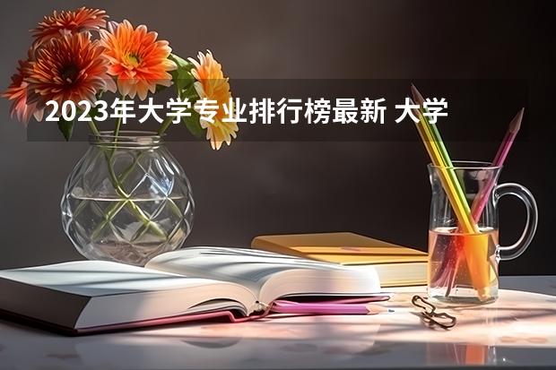 2023年大学专业排行榜最新 大学专业排行榜