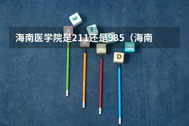 海南医学院是211还是985（海南大学是211还是985工程大学？）