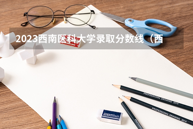 2023西南医科大学录取分数线（西南医科大学录取分数线）
