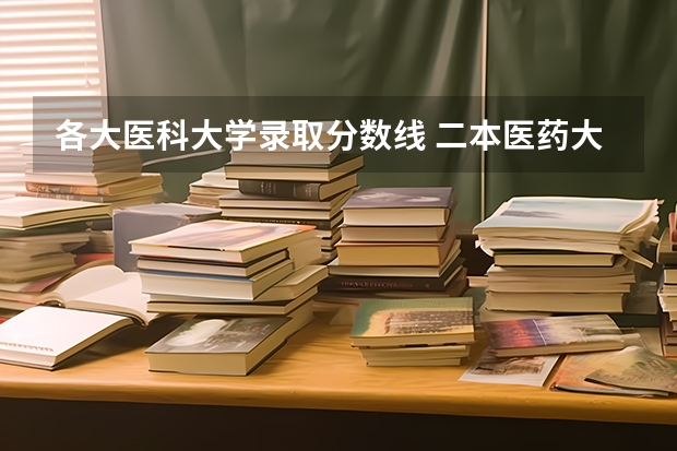 各大医科大学录取分数线 二本医药大学排名及分数线