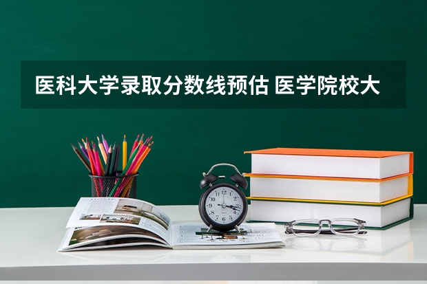 医科大学录取分数线预估 医学院校大学录取分数线2023