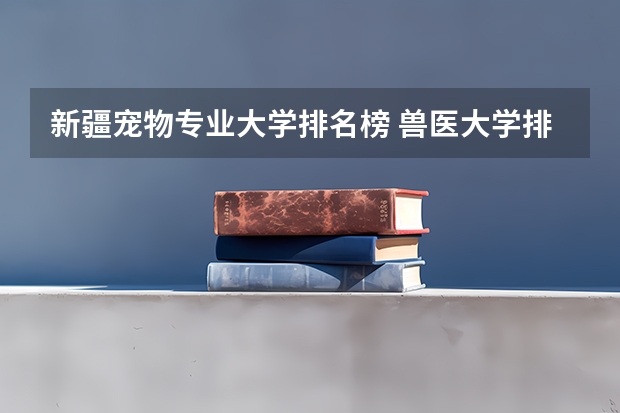 新疆宠物专业大学排名榜 兽医大学排名