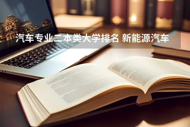 汽车专业二本类大学排名 新能源汽车技术专业学校排名