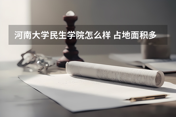 河南大学民生学院怎么样 占地面积多少 临床医学专业在哪里  住宿条件怎么样 师资力量怎么样