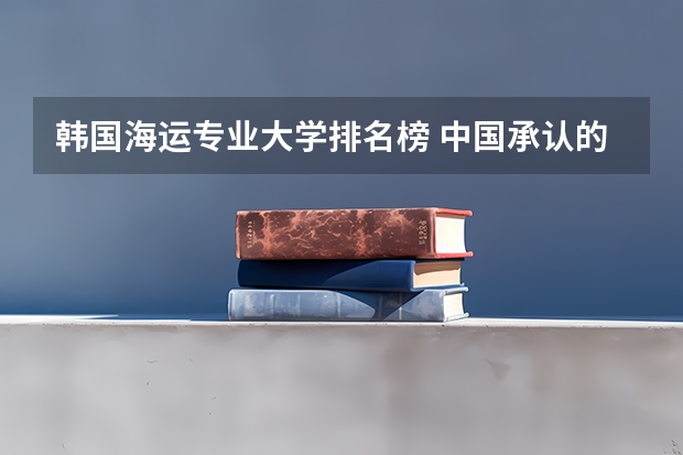 韩国海运专业大学排名榜 中国承认的韩国大学排名一览表