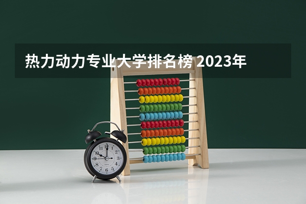 热力动力专业大学排名榜 2023年能源动力类专业大学排名