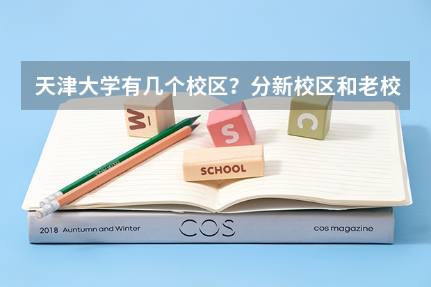 天津大学有几个校区？分新校区和老校区吗？老校区在哪里？