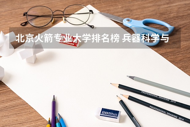 北京火箭专业大学排名榜 兵器科学与技术专业大学排名