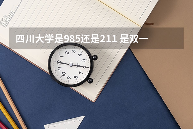 四川大学是985还是211 是双一流大学吗