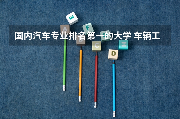 国内汽车专业排名第一的大学 车辆工程专业大学排名