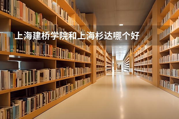 上海建桥学院和上海杉达哪个好