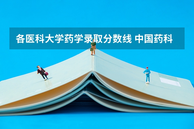 各医科大学药学录取分数线 中国药科大学专业分数线