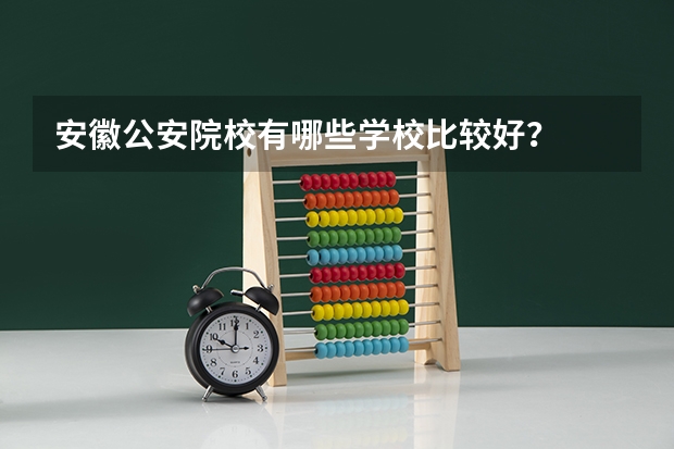 安徽公安院校有哪些学校比较好？