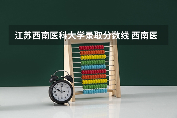 江苏西南医科大学录取分数线 西南医科大学分数线