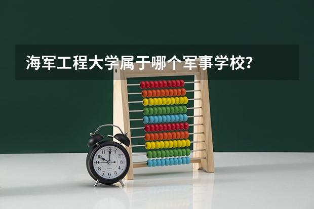 海军工程大学属于哪个军事学校？