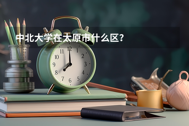 中北大学在太原市什么区？
