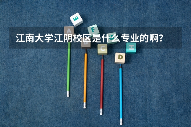 江南大学江阴校区是什么专业的啊？