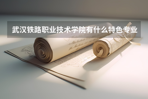 武汉铁路职业技术学院有什么特色专业，专业排名如何