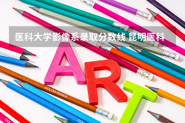 医科大学影像系录取分数线 昆明医科大学高考录取分数线2023