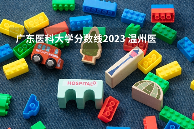 广东医科大学分数线2023 温州医科大学录取分数线2023