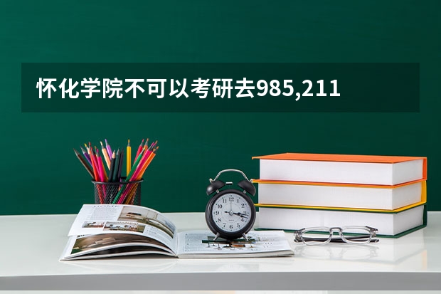 怀化学院不可以考研去985,211院校吗? - 百度 - 百度