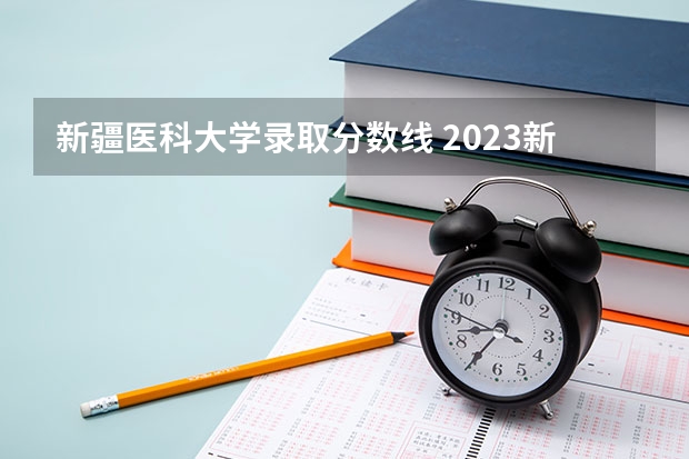 新疆医科大学录取分数线 2023新疆医科大学分数线