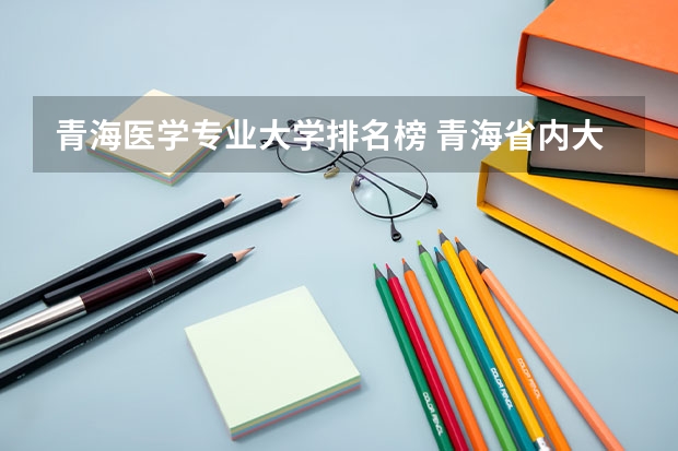 青海医学专业大学排名榜 青海省内大学排名