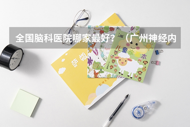 全国脑科医院哪家最好？（广州神经内科排名）