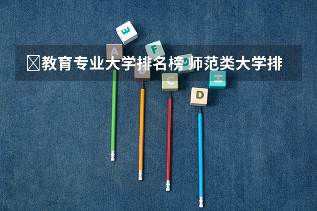 ﻿教育专业大学排名榜 师范类大学排行榜