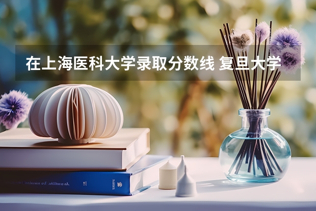 在上海医科大学录取分数线 复旦大学上海医学院录取分数线