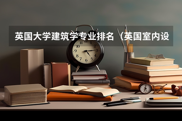 英国大学建筑学专业排名（英国室内设计专业大学排名）