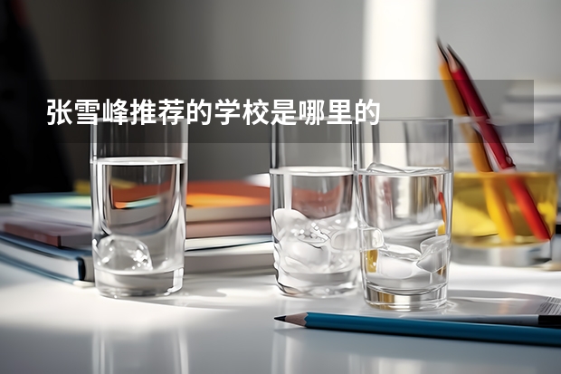 张雪峰推荐的学校是哪里的