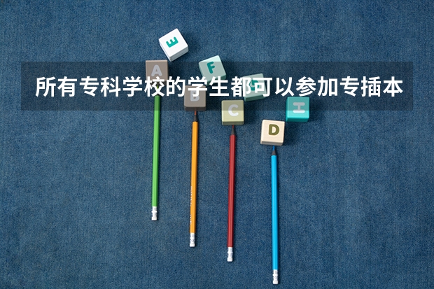 所有专科学校的学生都可以参加专插本考试吗？