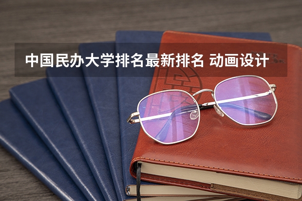 中国民办大学排名最新排名 动画设计专业大学排名