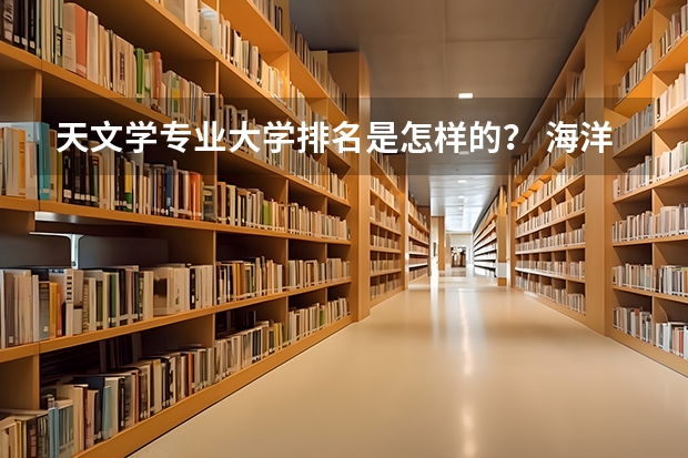 天文学专业大学排名是怎样的？ 海洋类大学排名