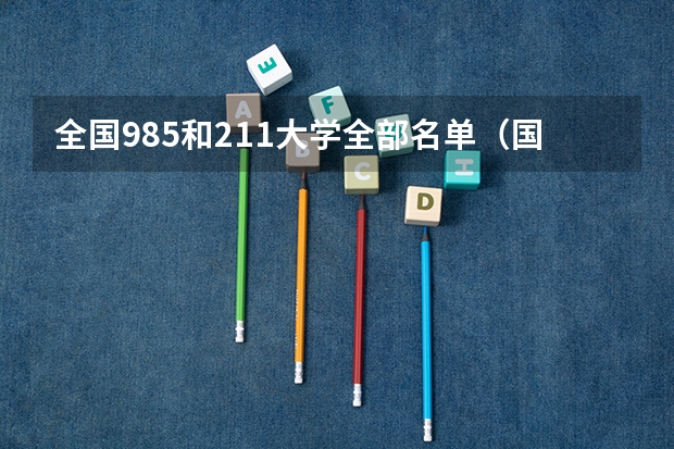 全国985和211大学全部名单（国内211和985大学名单，要全部）