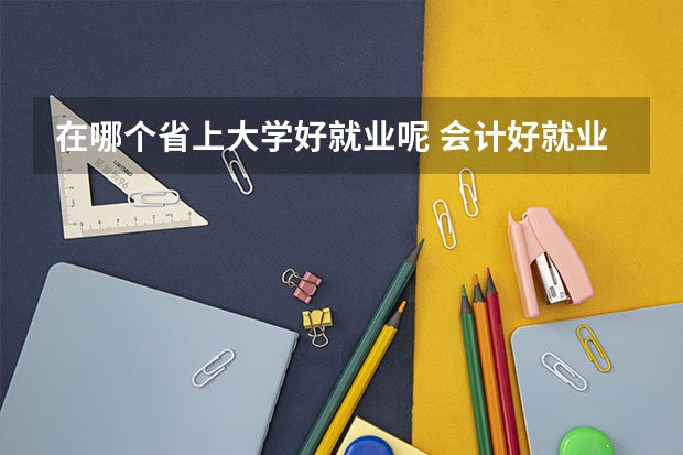 在哪个省上大学好就业呢 会计好就业的十大城市