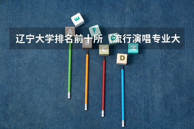 辽宁大学排名前十所（流行演唱专业大学排名）